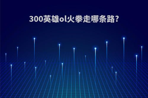 300英雄ol火拳走哪条路?