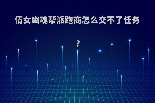 倩女幽魂帮派跑商怎么交不了任务?
