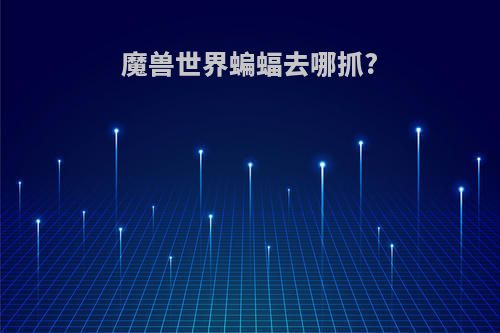 魔兽世界蝙蝠去哪抓?