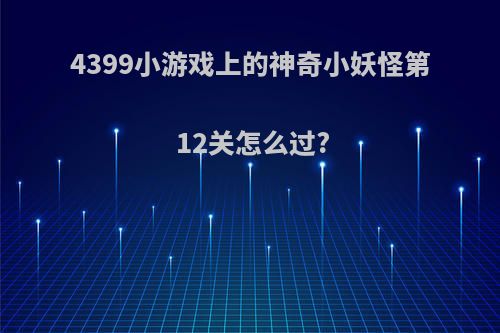 4399小游戏上的神奇小妖怪第12关怎么过?