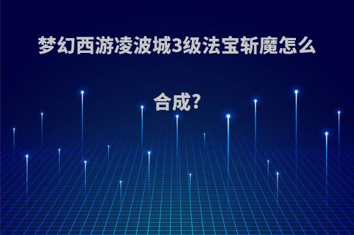 梦幻西游凌波城3级法宝斩魔怎么合成?