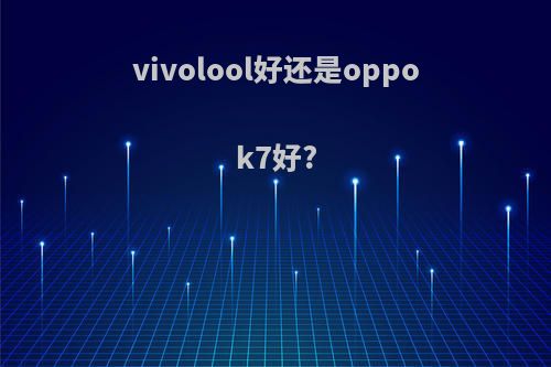 vivolool好还是oppok7好?
