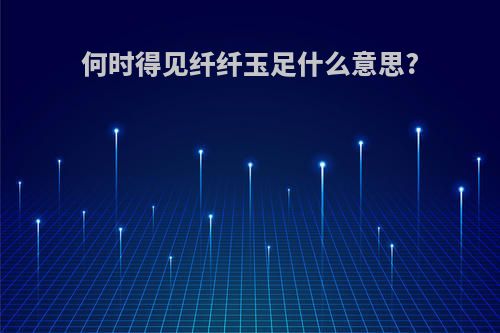 何时得见纤纤玉足什么意思?