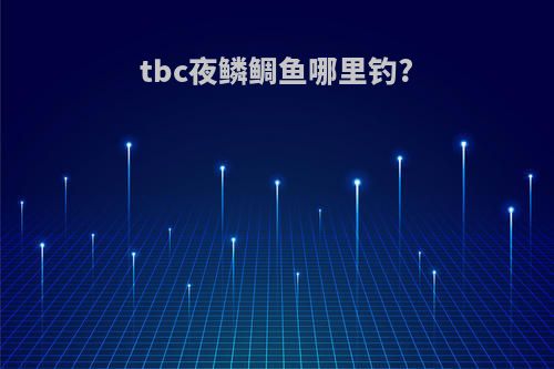 tbc夜鳞鲷鱼哪里钓?