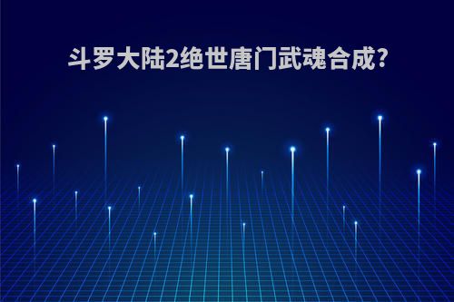 斗罗大陆2绝世唐门武魂合成?