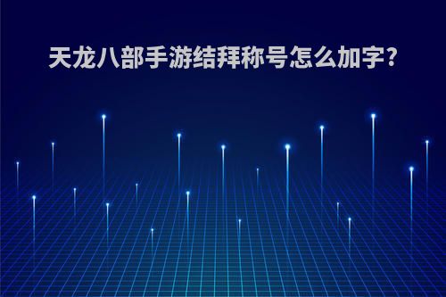 天龙八部手游结拜称号怎么加字?