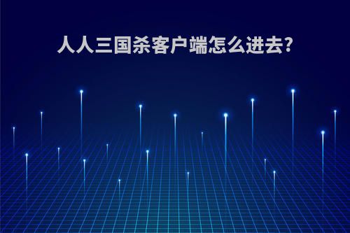 人人三国杀客户端怎么进去?