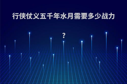 行侠仗义五千年水月需要多少战力?