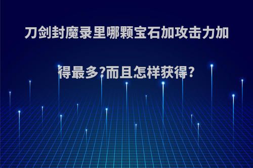 刀剑封魔录里哪颗宝石加攻击力加得最多?而且怎样获得?