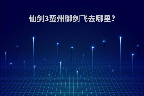 仙剑3蛮州御剑飞去哪里?