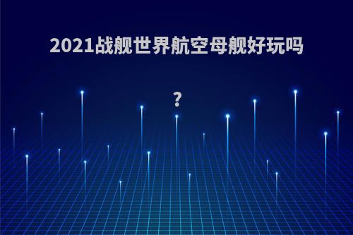 2021战舰世界航空母舰好玩吗?