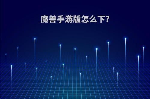 魔兽手游版怎么下?