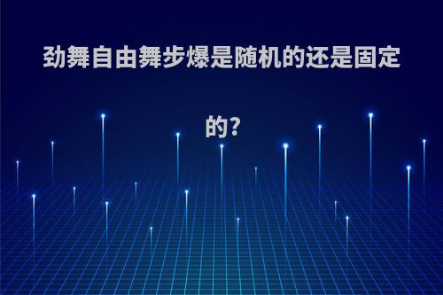劲舞自由舞步爆是随机的还是固定的?