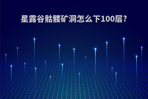 星露谷骷髅矿洞怎么下100层?