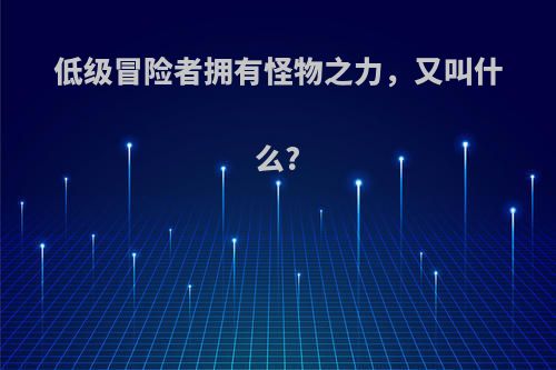 低级冒险者拥有怪物之力，又叫什么?