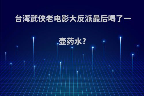 台湾武侠老电影大反派最后喝了一壶药水?
