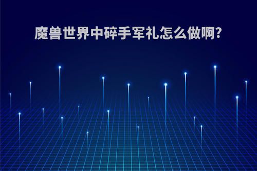 魔兽世界中碎手军礼怎么做啊?