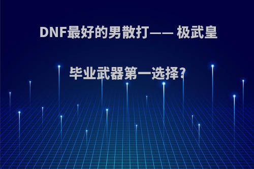 DNF最好的男散打—— 极武皇毕业武器第一选择?