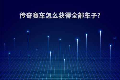 传奇赛车怎么获得全部车子?