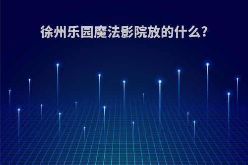 徐州乐园魔法影院放的什么?