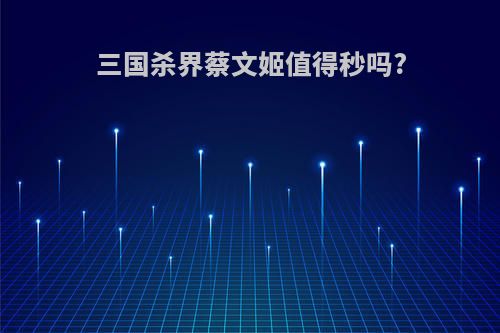 三国杀界蔡文姬值得秒吗?