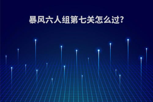 暴风六人组第七关怎么过?