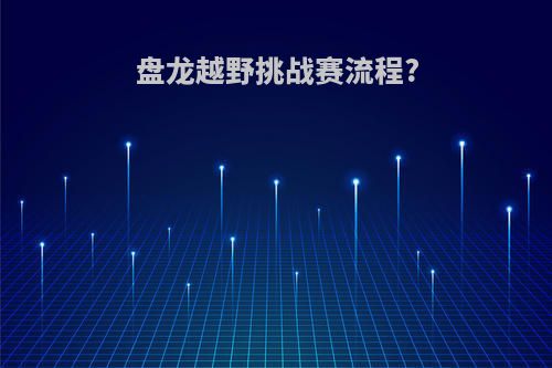 盘龙越野挑战赛流程?
