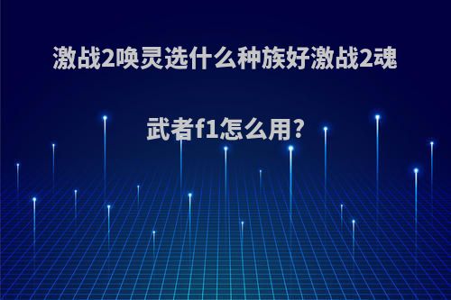 激战2唤灵选什么种族好激战2魂武者f1怎么用?