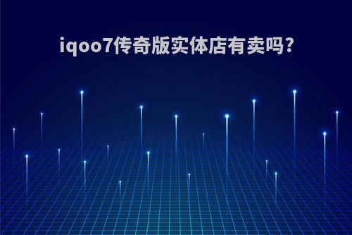 iqoo7传奇版实体店有卖吗?
