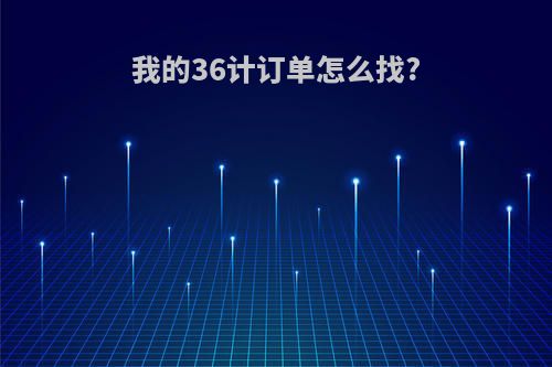 我的36计订单怎么找?