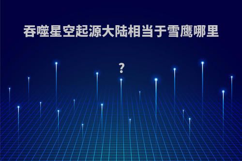 吞噬星空起源大陆相当于雪鹰哪里?