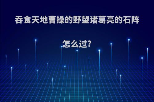 吞食天地曹操的野望诸葛亮的石阵怎么过?