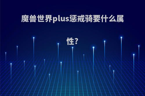 魔兽世界plus惩戒骑要什么属性?