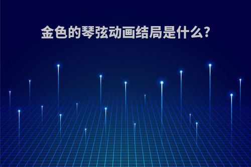 金色的琴弦动画结局是什么?