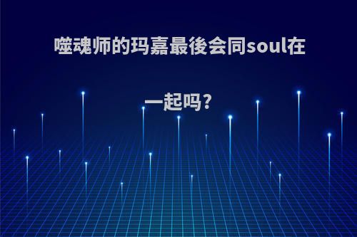 噬魂师的玛嘉最後会同soul在一起吗?