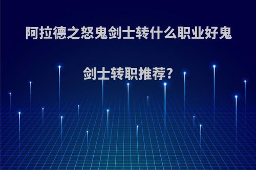 阿拉德之怒鬼剑士转什么职业好鬼剑士转职推荐?