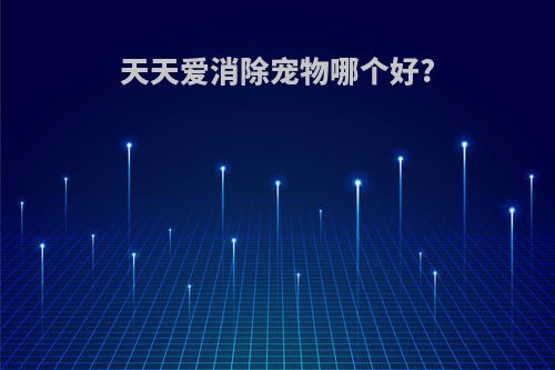 天天爱消除宠物哪个好?