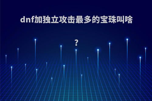 dnf加独立攻击最多的宝珠叫啥?