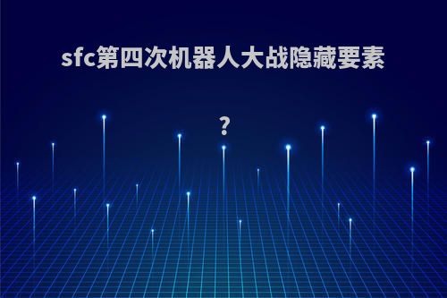 sfc第四次机器人大战隐藏要素?