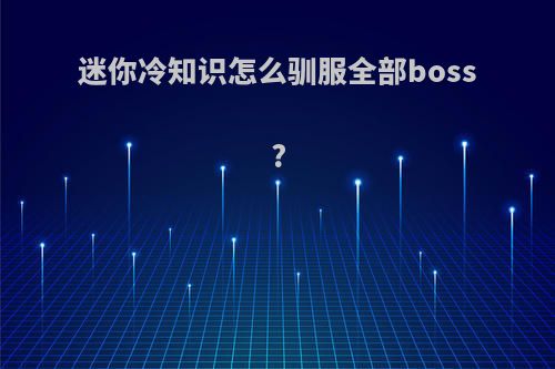 迷你冷知识怎么驯服全部boss?