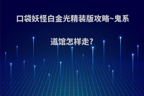 口袋妖怪白金光精装版攻略~鬼系道馆怎样走?