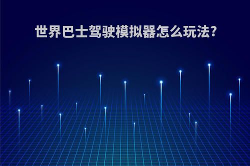 世界巴士驾驶模拟器怎么玩法?