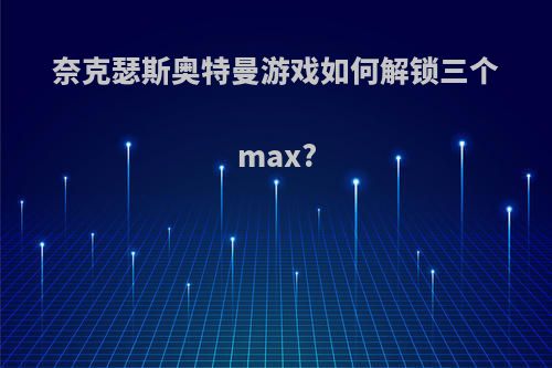 奈克瑟斯奥特曼游戏如何解锁三个max?