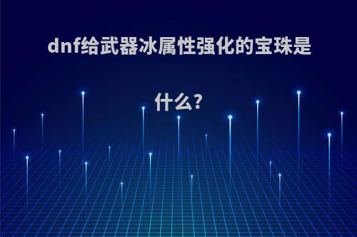 dnf给武器冰属性强化的宝珠是什么?