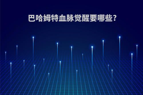 巴哈姆特血脉觉醒要哪些?