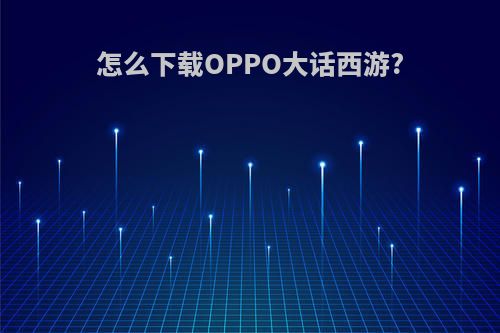 怎么下载OPPO大话西游?