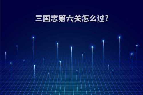 三国志第六关怎么过?