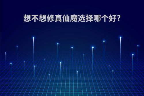 想不想修真仙魔选择哪个好?