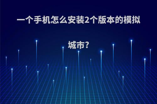 一个手机怎么安装2个版本的模拟城市?