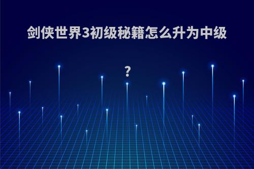 剑侠世界3初级秘籍怎么升为中级?